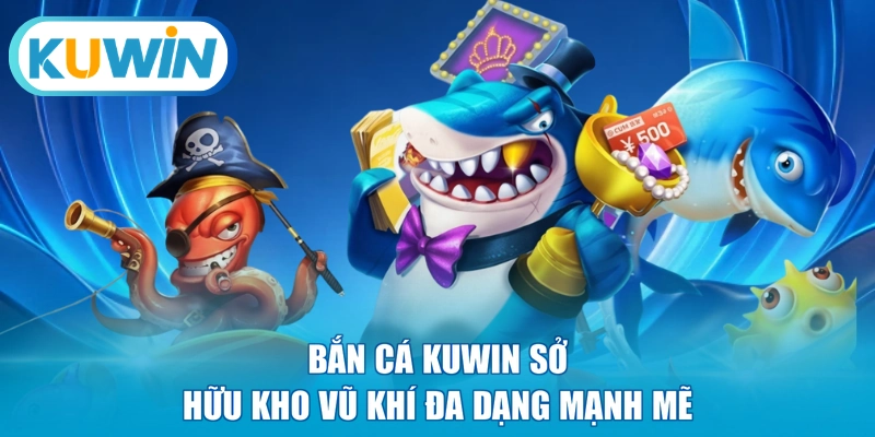 Bắn cá KUWIN sở hữu kho vũ khí đa dạng mạnh mẽ 