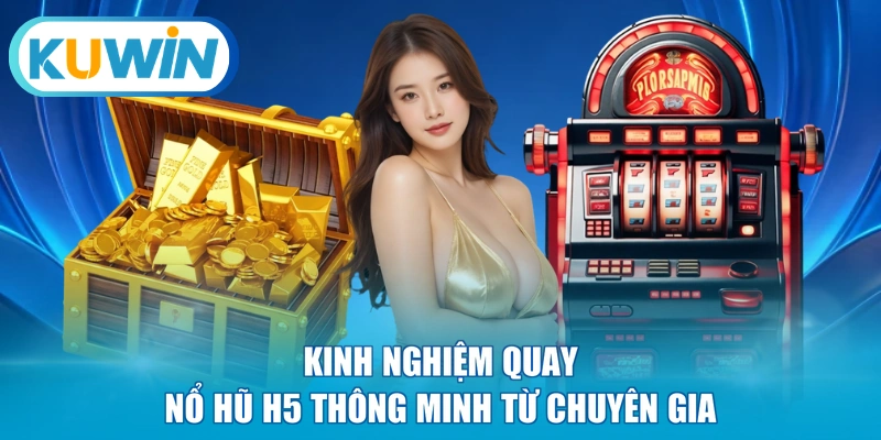 Kinh nghiệm quay nổ hũ H5 thông minh từ chuyên gia
