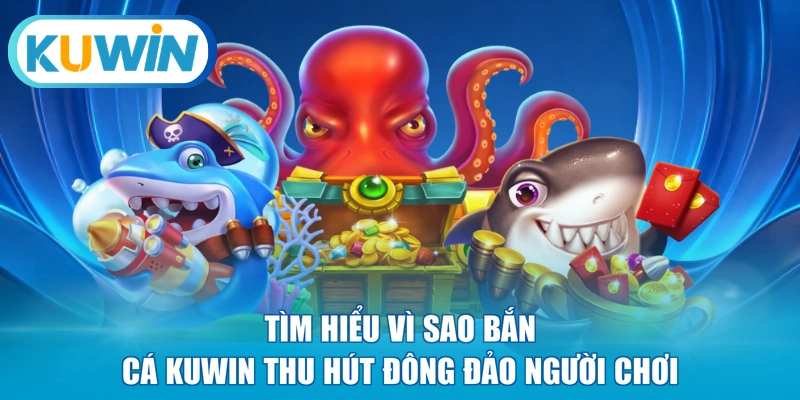 Tìm hiểu vì sao bắn cá KUWIN thu hút đông đảo người chơi